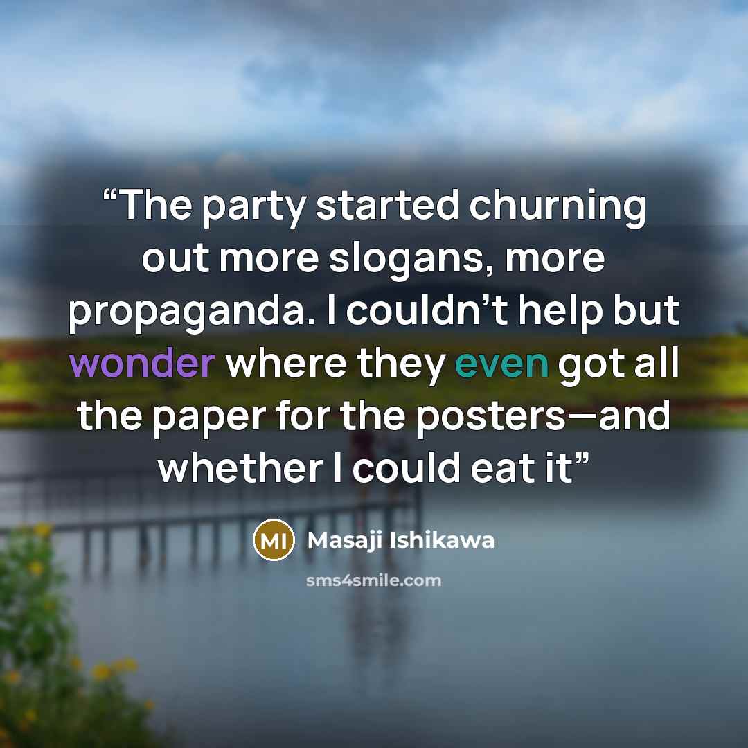 “The party started churning out more slogans, more propaganda. I couldn’t help but wonder where they even got all the paper for the posters—and whether I could eat it” quote by Masaji Ishikawa