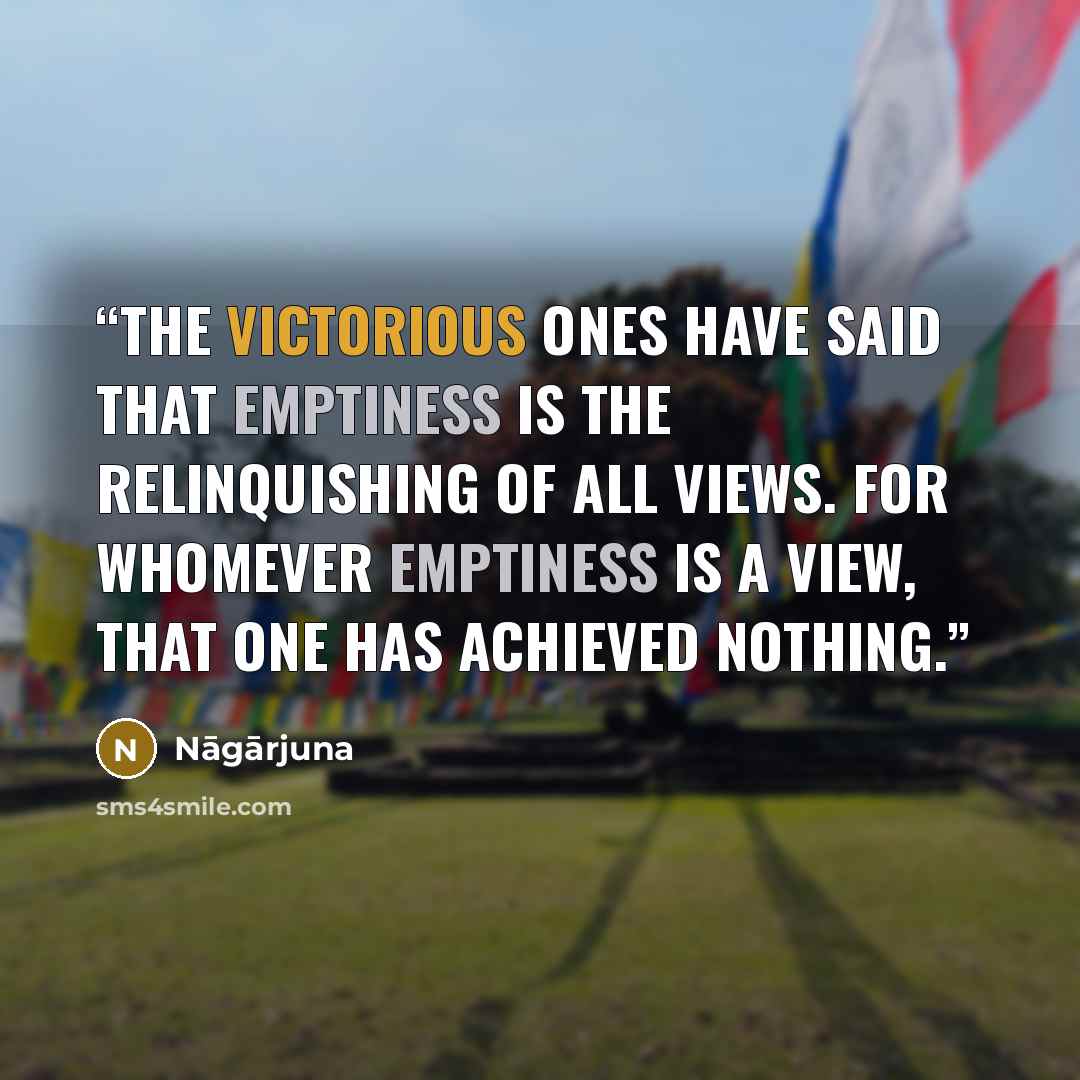 “The victorious ones have said That emptiness is the relinquishing of all views. For whomever emptiness is a view, That one has achieved nothing.” quote by Nāgārjuna