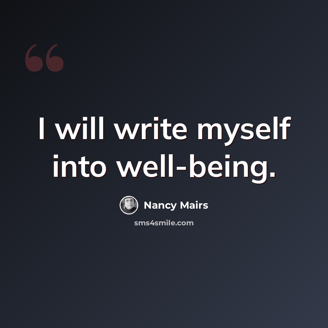 “I will write myself into well-being.” quote by Nancy Mairs
