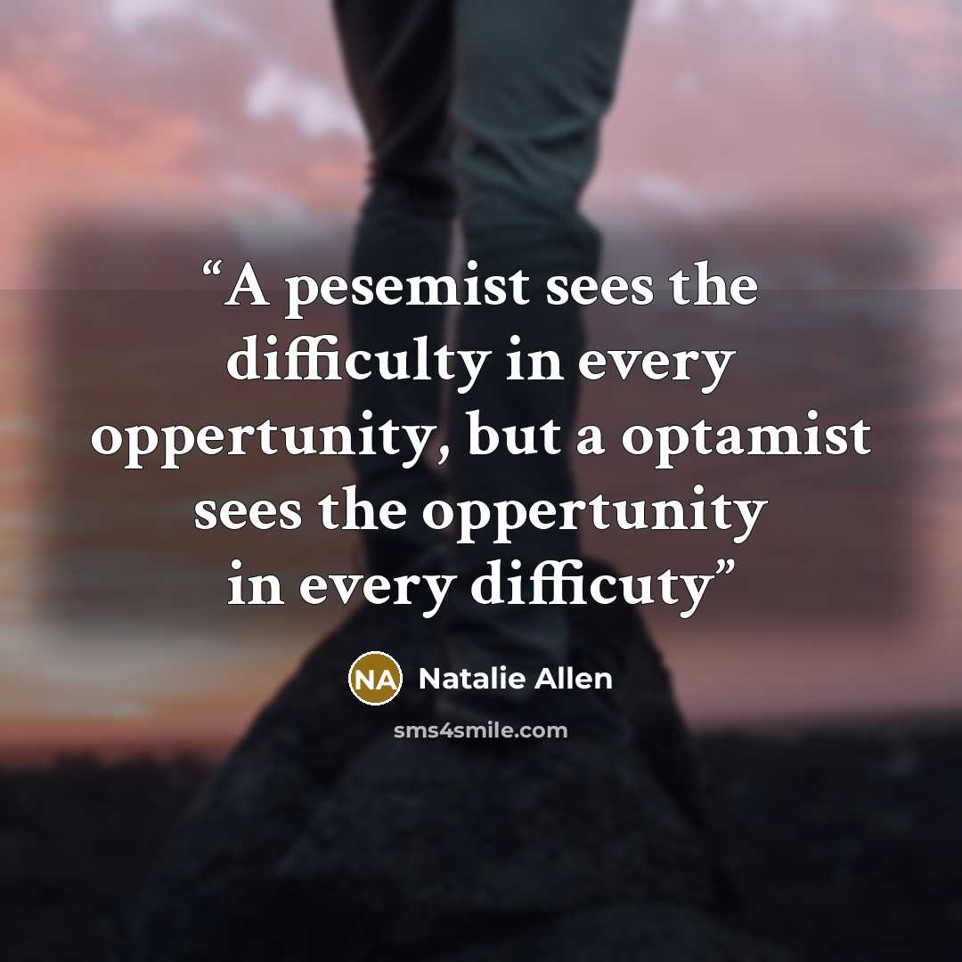 “A pesemist sees the difficulty in every oppertunity, but a optamist sees the oppertunity in every difficuty” quote by Natalie Allen