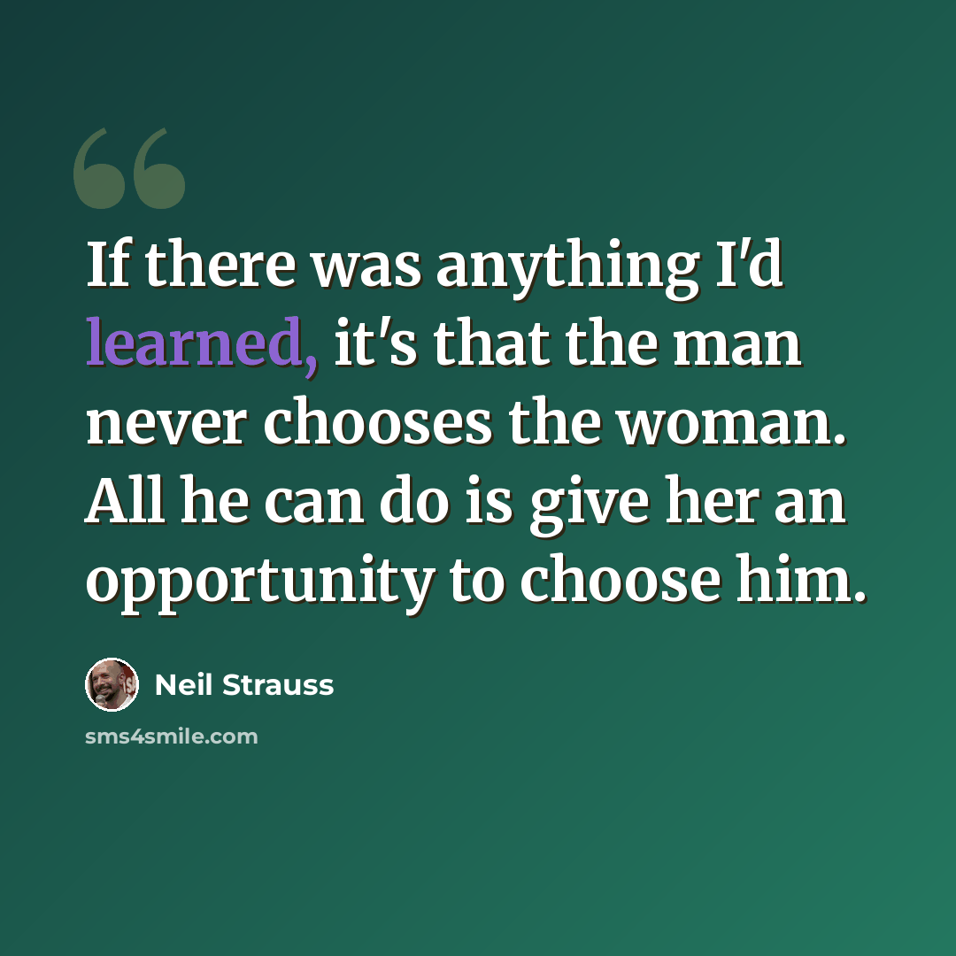 “If there was anything I'd learned, it's that the man never chooses the woman. All he can do is give her an opportunity to choose him.” quote by Neil Strauss