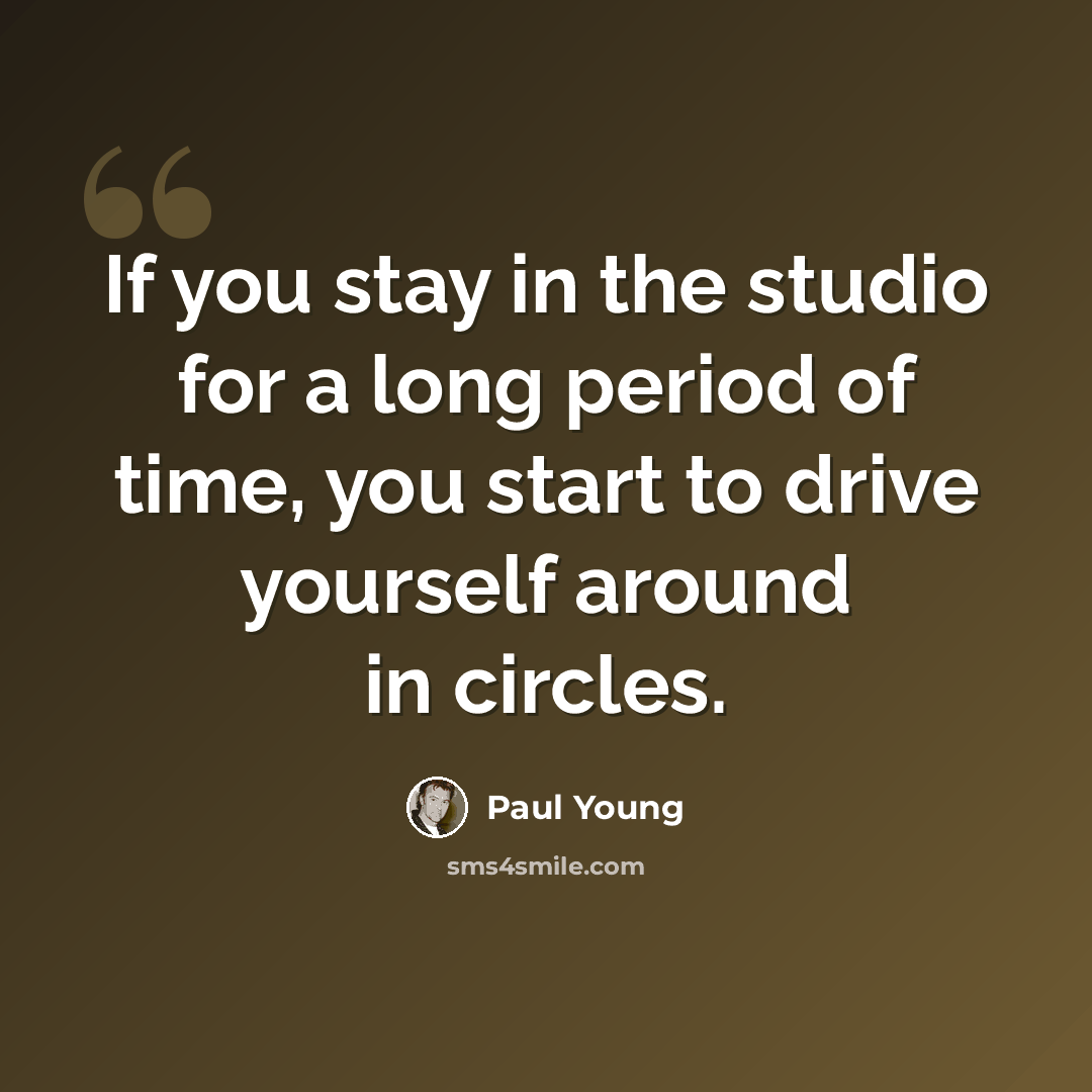 “If you stay in the studio for a long period of time, you start to drive yourself around in circles.” quote by Paul Young
