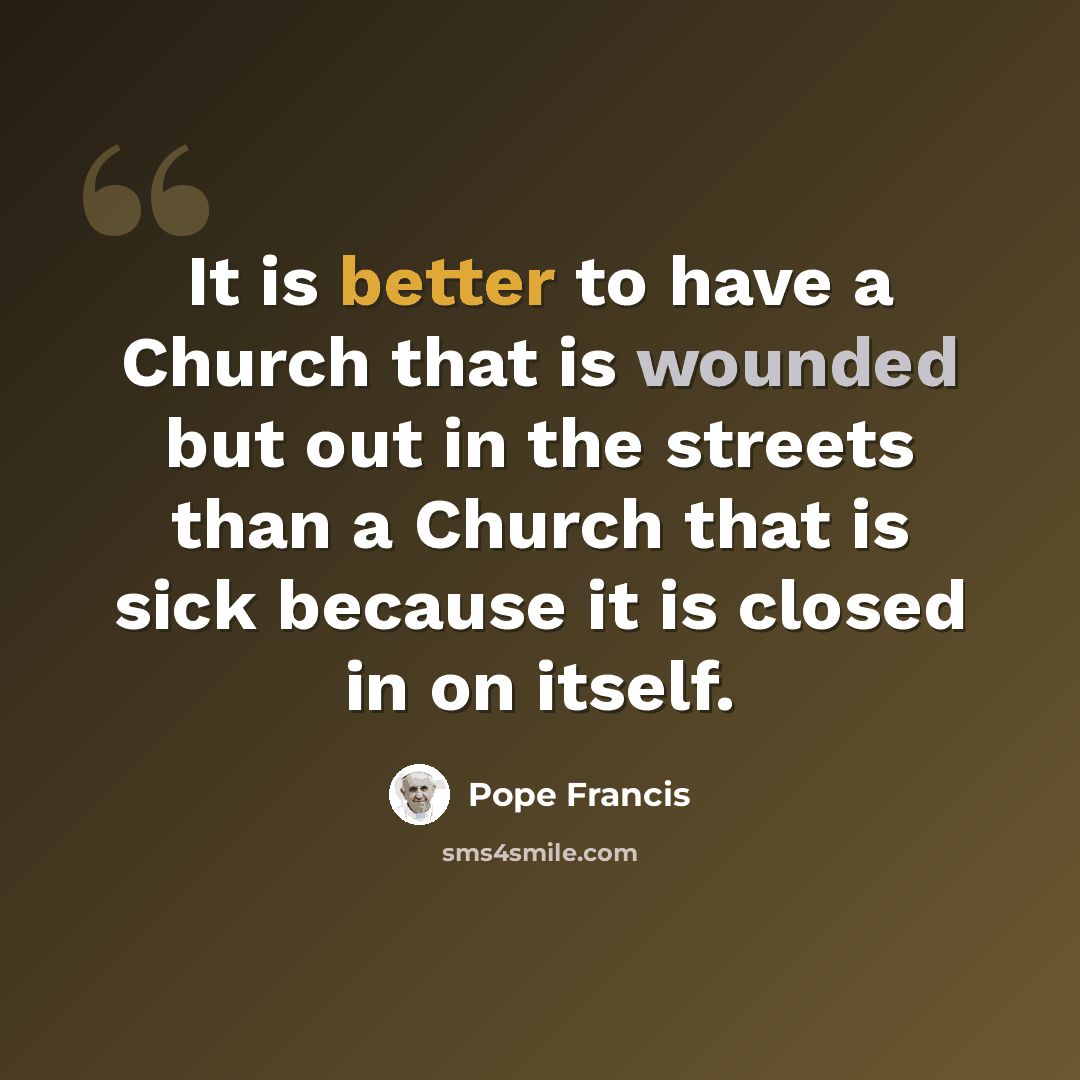 “It is better to have a Church that is wounded but out in the streets than a Church that is sick because it is closed in on itself.” quote by Pope Francis