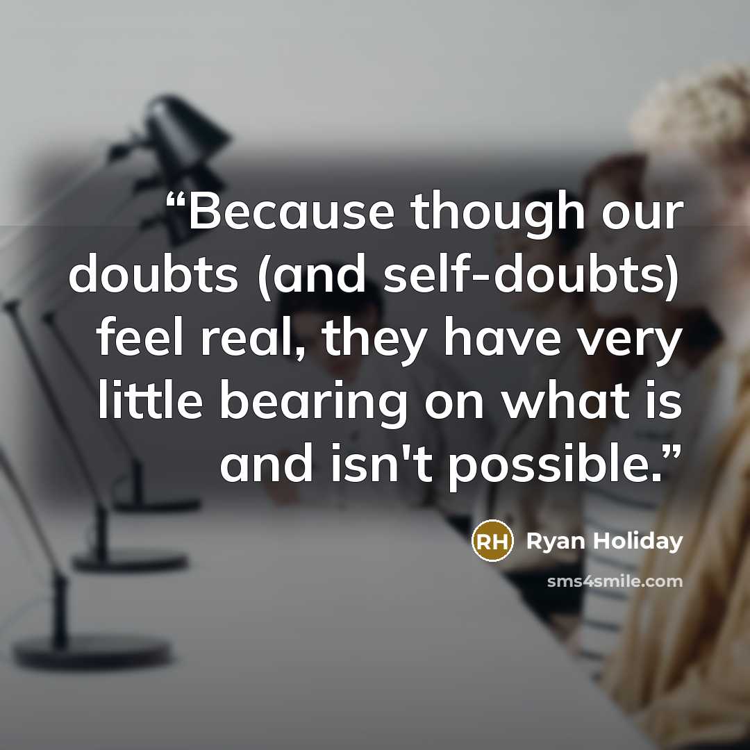 “Because though our doubts (and self-doubts) feel real, they have very little bearing on what is and isn't possible.” quote by Ryan Holiday