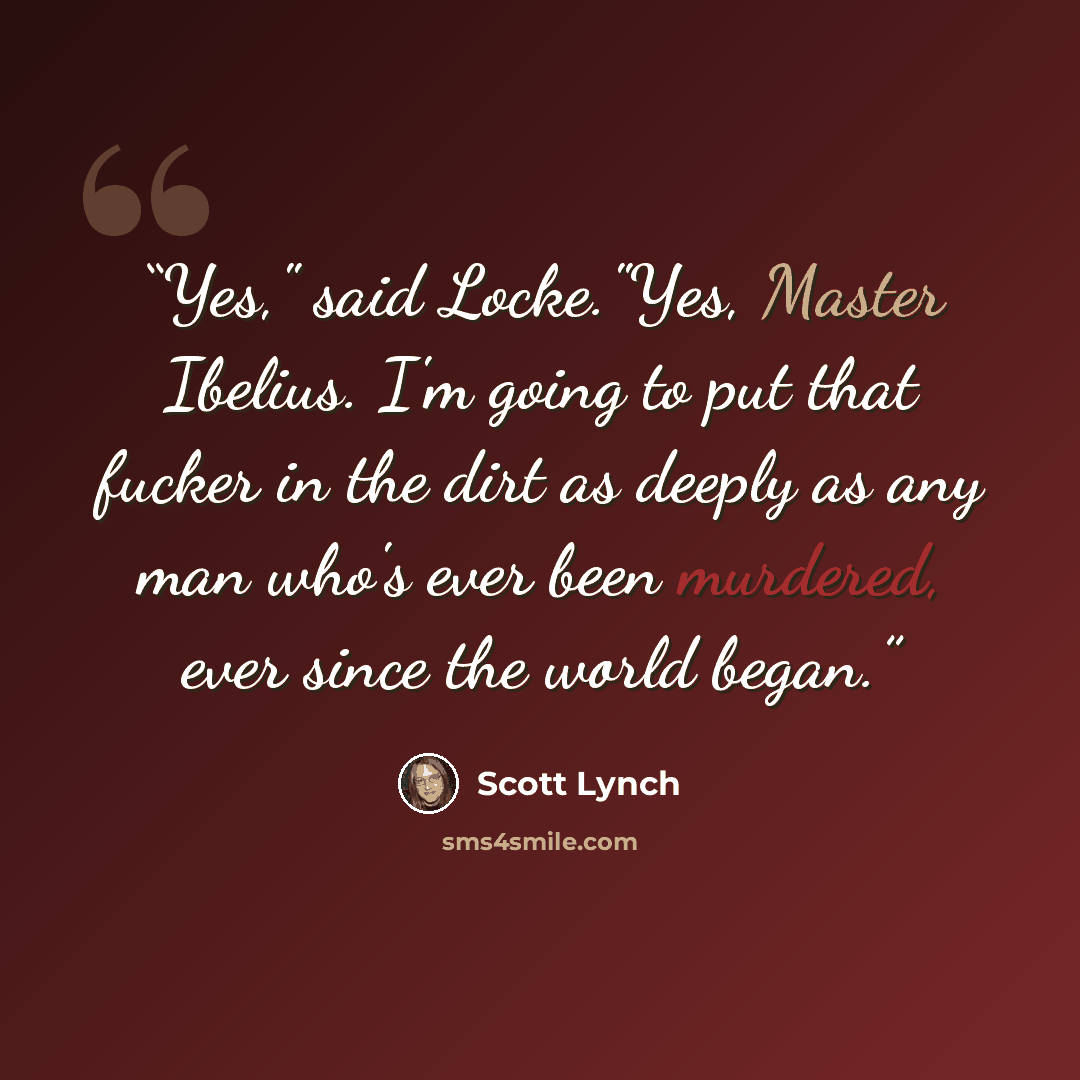 “Yes," said Locke."Yes, Master Ibelius. I'm going to put that fucker in the dirt as deeply as any man who's ever been murdered, ever since the world began.” quote by Scott Lynch