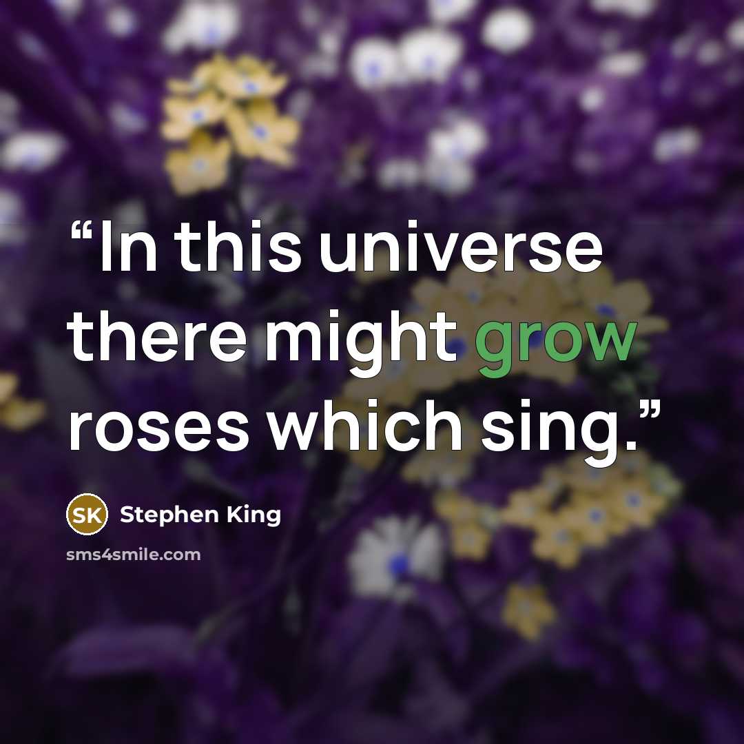 “In this universe there might grow roses which sing.” quote by Stephen King
