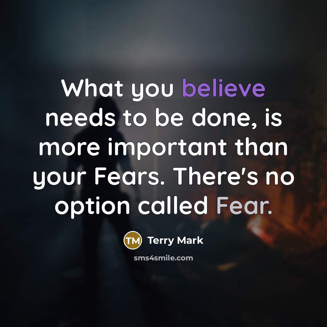 “What you believe needs to be done, is more important than your Fears. There's no option called Fear.” quote by Terry Mark