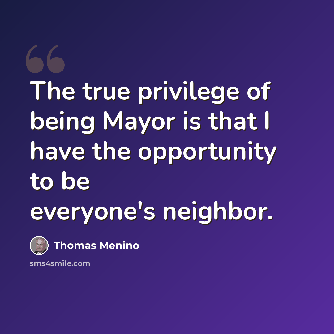 “The true privilege of being Mayor is that I have the opportunity to be everyone's neighbor.” quote by Thomas Menino