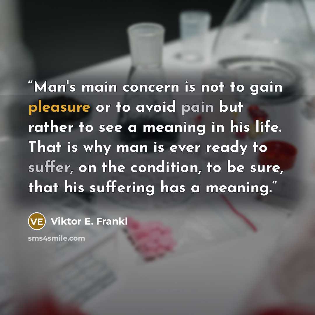 “Man's main concern is not to gain pleasure or to avoid pain but rather to see a meaning in his life. That is why man is ever ready to suffer, on the condition, to be sure, that his suffering has a meaning.” quote by Viktor E. Frankl