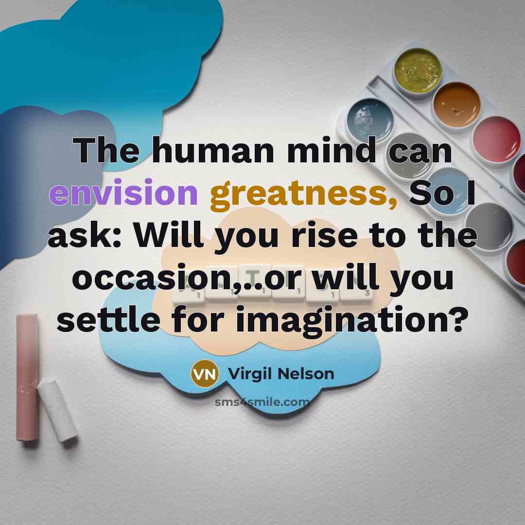 “The human mind can envision greatness, So I ask: Will you rise to the occasion,..or will you settle for imagination?” quote by Virgil Nelson