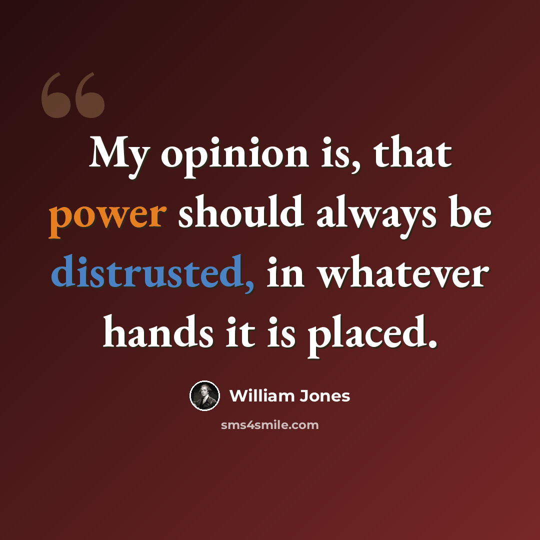 “My opinion is, that power should always be distrusted, in whatever hands it is placed.” quote by William Jones