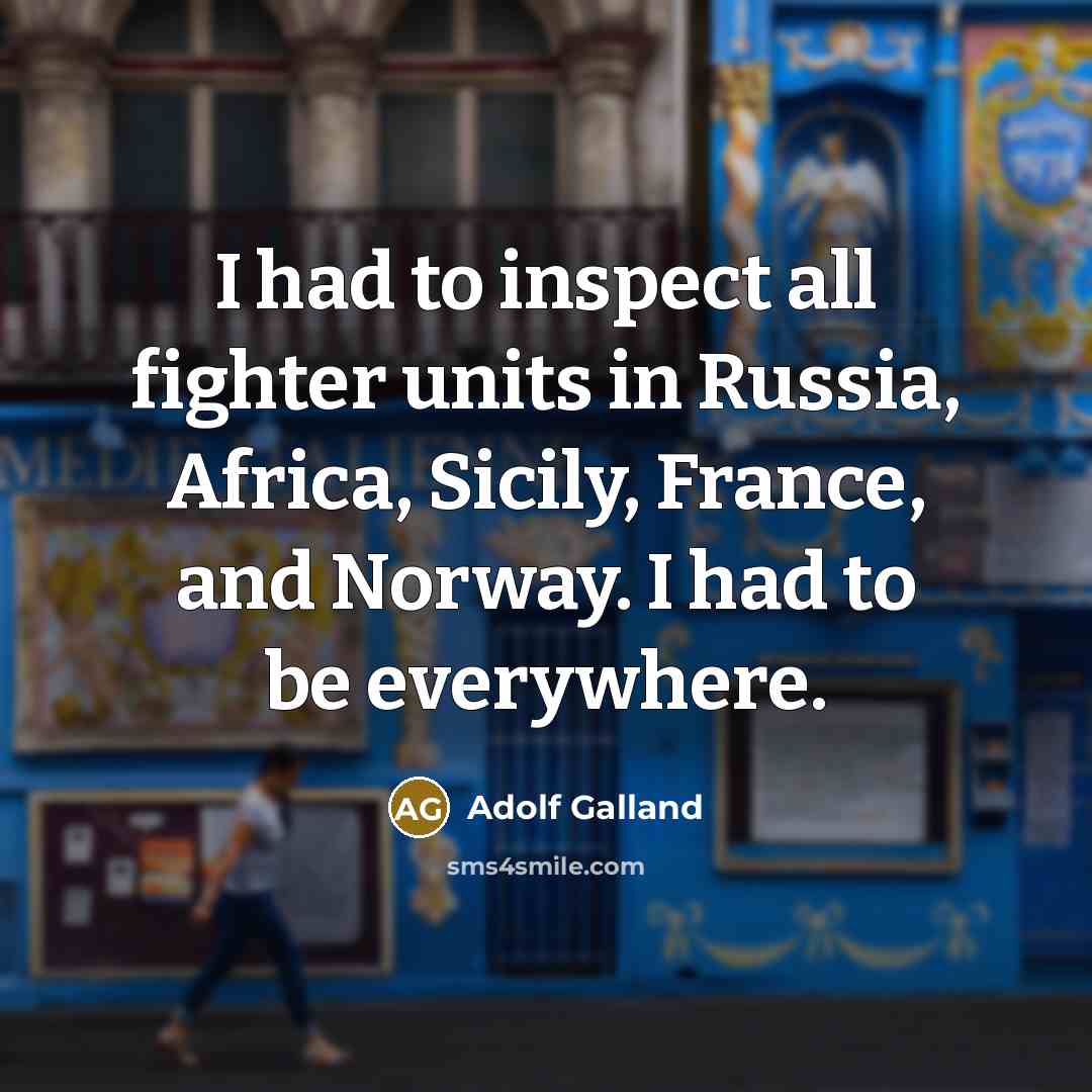 “I had to inspect all fighter units in Russia, Africa, Sicily, France, and Norway. I had to be everywhere.” quote by Adolf Galland