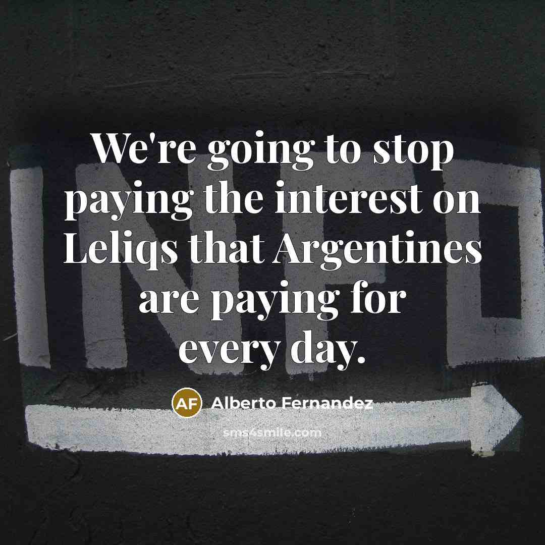 “We're going to stop paying the interest on Leliqs that Argentines are paying for every day.” quote by Alberto Fernandez