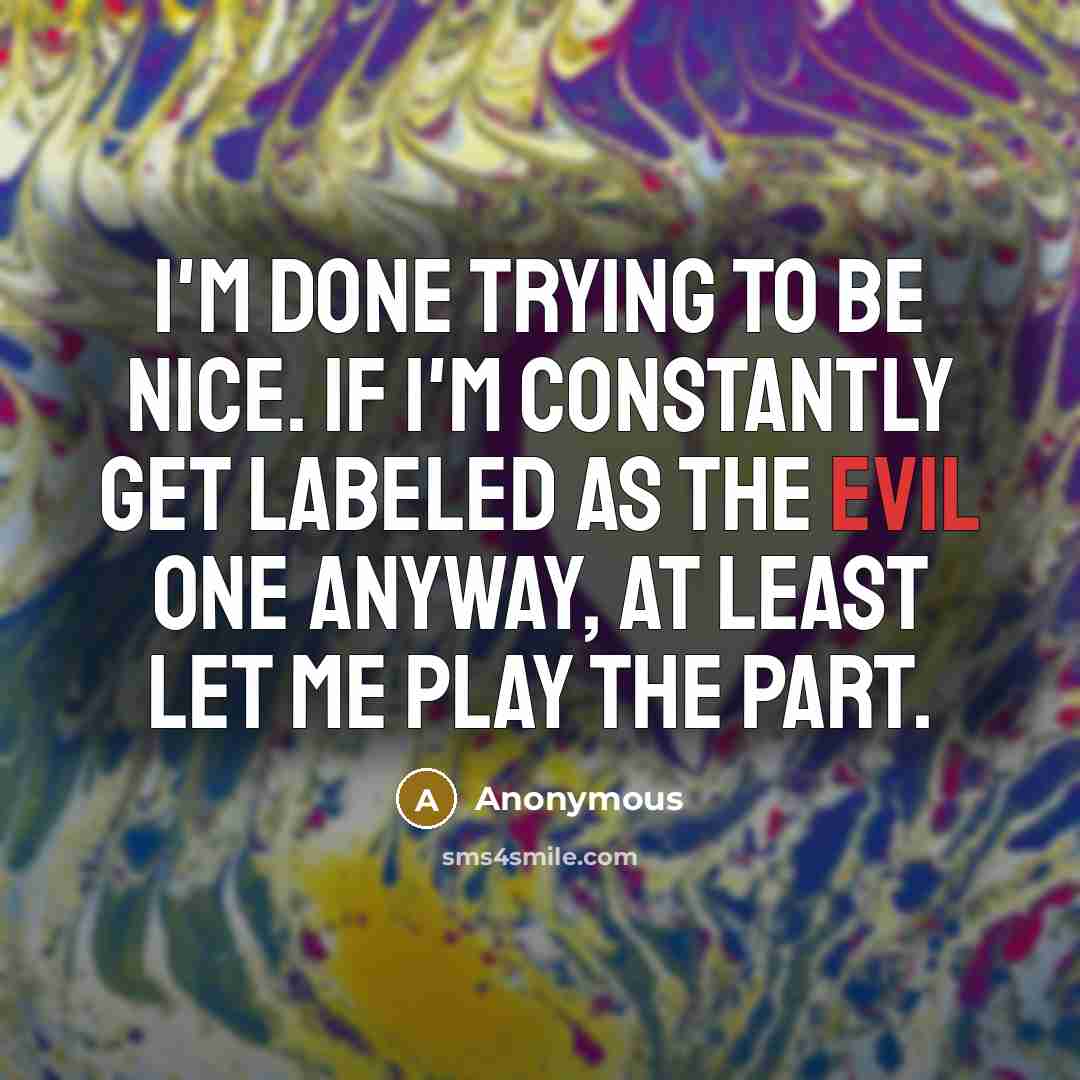 “I'm done trying to be nice. If I'm constantly get labeled as the evil one anyway, at least let me play the part.” quote by Anonymous