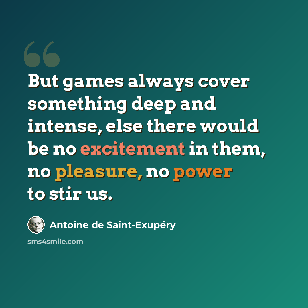 “But games always cover something deep and intense, else there would be no excitement in them, no pleasure, no power to stir us.” quote by Antoine de Saint-Exupery