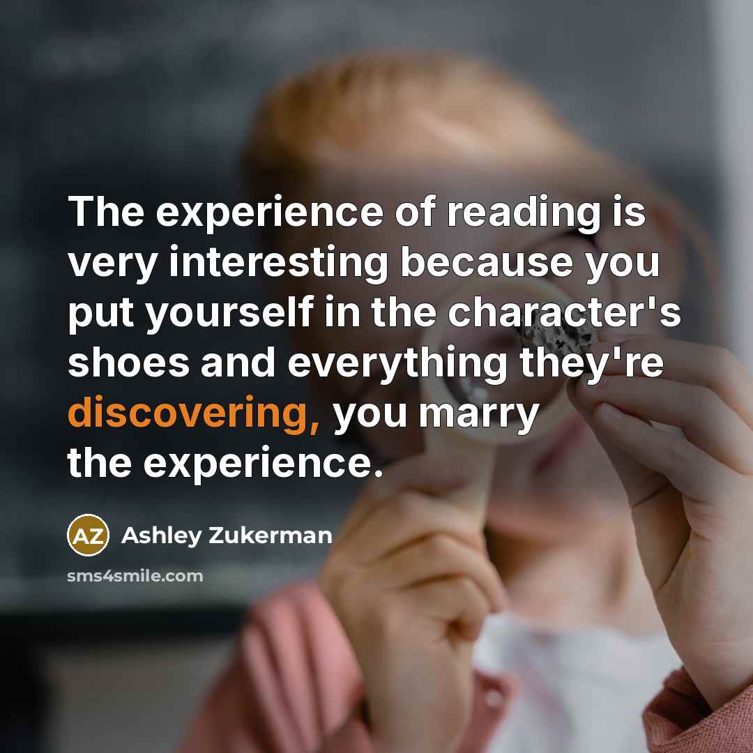 “The experience of reading is very interesting because you put yourself in the character's shoes and everything they're discovering, you marry the experience.” quote by Ashley Zukerman