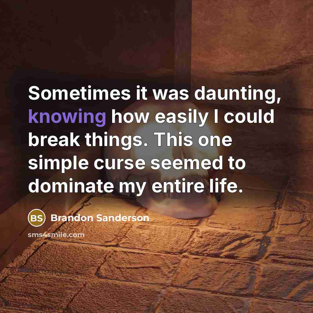 “Sometimes it was daunting, knowing how easily I could break things. This one simple curse seemed to dominate my entire life.” quote by Brandon Sanderson