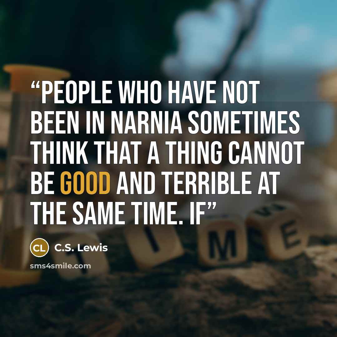 “People who have not been in Narnia sometimes think that a thing cannot be good and terrible at the same time. If” quote by C.S. Lewis
