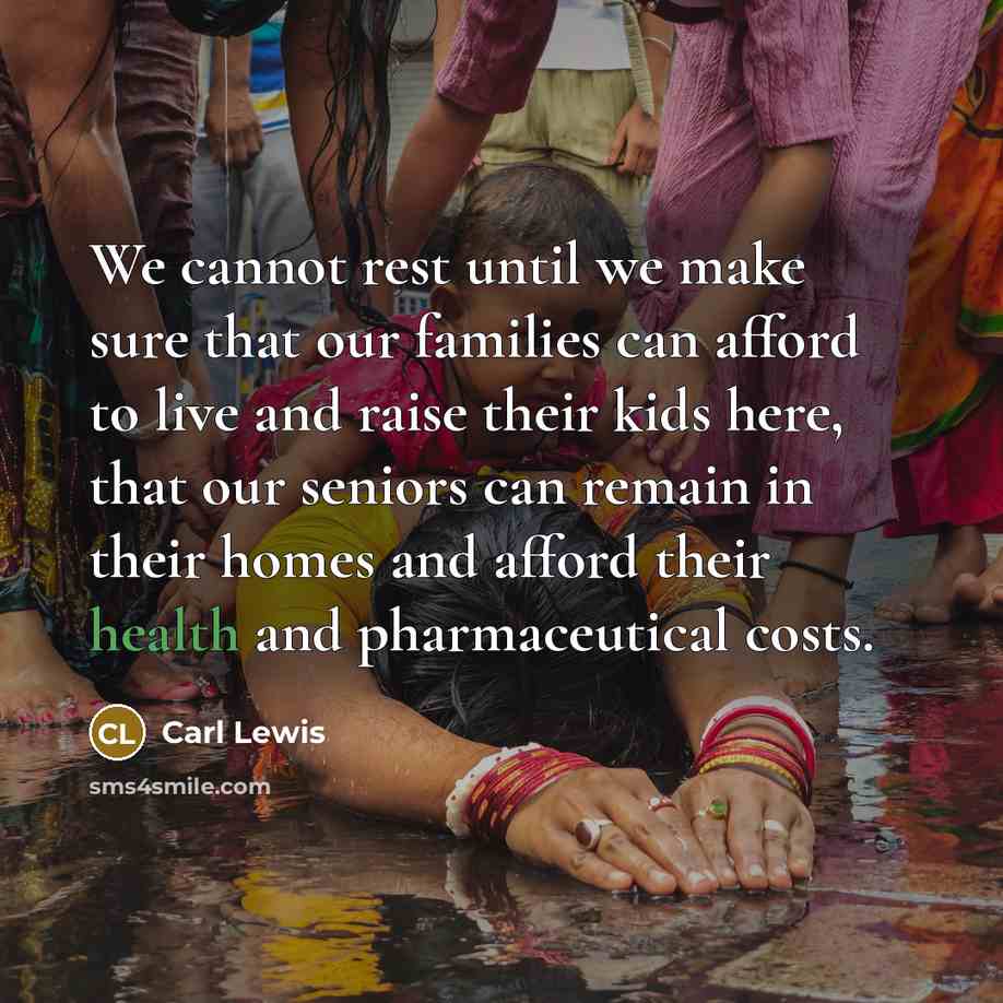 “We cannot rest until we make sure that our families can afford to live and raise their kids here, that our seniors can remain in their homes and afford their health and pharmaceutical costs.” quote by Carl Lewis