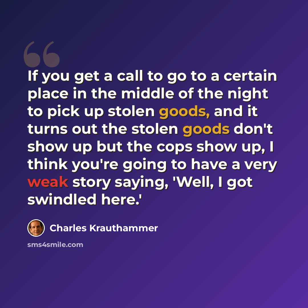 “If you get a call to go to a certain place in the middle of the night to pick up stolen goods, and it turns out the stolen goods don't show up but the cops show up, I think you're going to have a very weak story saying, 'Well, I got swindled here.'” quote by Charles Krauthammer