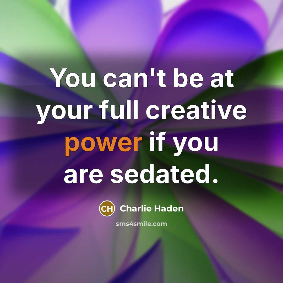 “You can't be at your full creative power if you are sedated.” quote by Charlie Haden