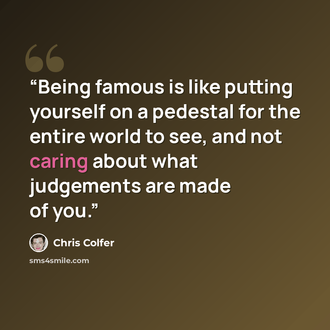 “Being famous is like putting yourself on a pedestal for the entire world to see, and not caring about what judgements are made of you.” quote by Chris Colfer