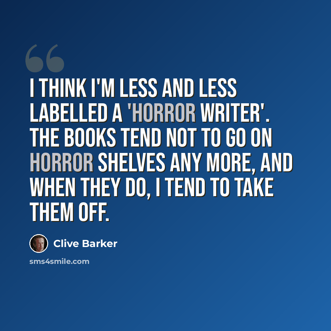 “I think I'm less and less labelled a 'horror writer'. The books tend not to go on horror shelves any more, and when they do, I tend to take them off.” quote by Clive Barker