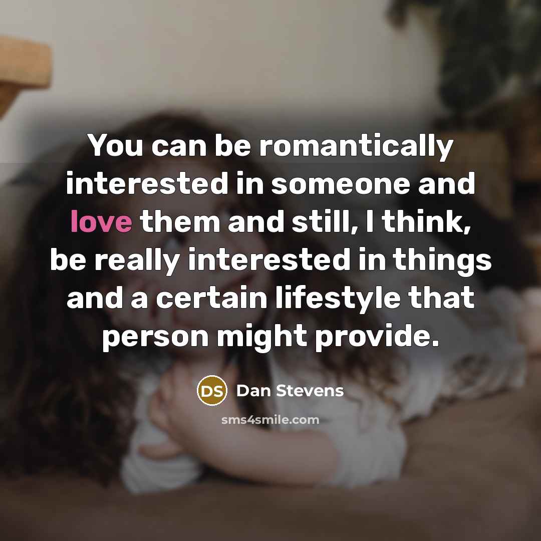 “You can be romantically interested in someone and love them and still, I think, be really interested in things and a certain lifestyle that person might provide.” quote by Dan Stevens