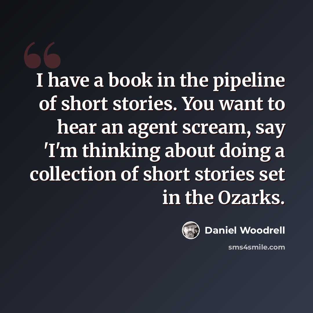 “I have a book in the pipeline of short stories. You want to hear an agent scream, say 'I'm thinking about doing a collection of short stories set in the Ozarks.” quote by Daniel Woodrell