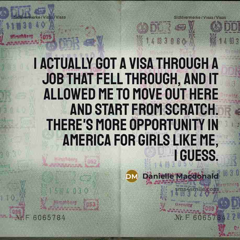 “I actually got a visa through a job that fell through, and it allowed me to move out here and start from scratch. There's more opportunity in America for girls like me, I guess.” quote by Danielle Macdonald