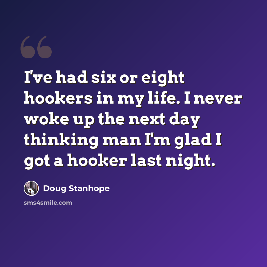 “I've had six or eight hookers in my life. I never woke up the next day thinking man I'm glad I got a hooker last night.” quote by Doug Stanhope