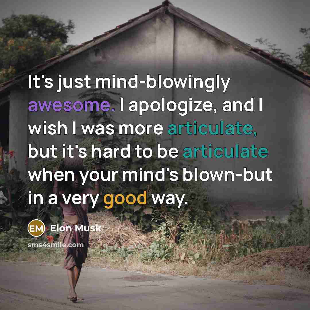 “It's just mind-blowingly awesome. I apologize, and I wish I was more articulate, but it's hard to be articulate when your mind's blown-but in a very good way.” quote by Elon Musk