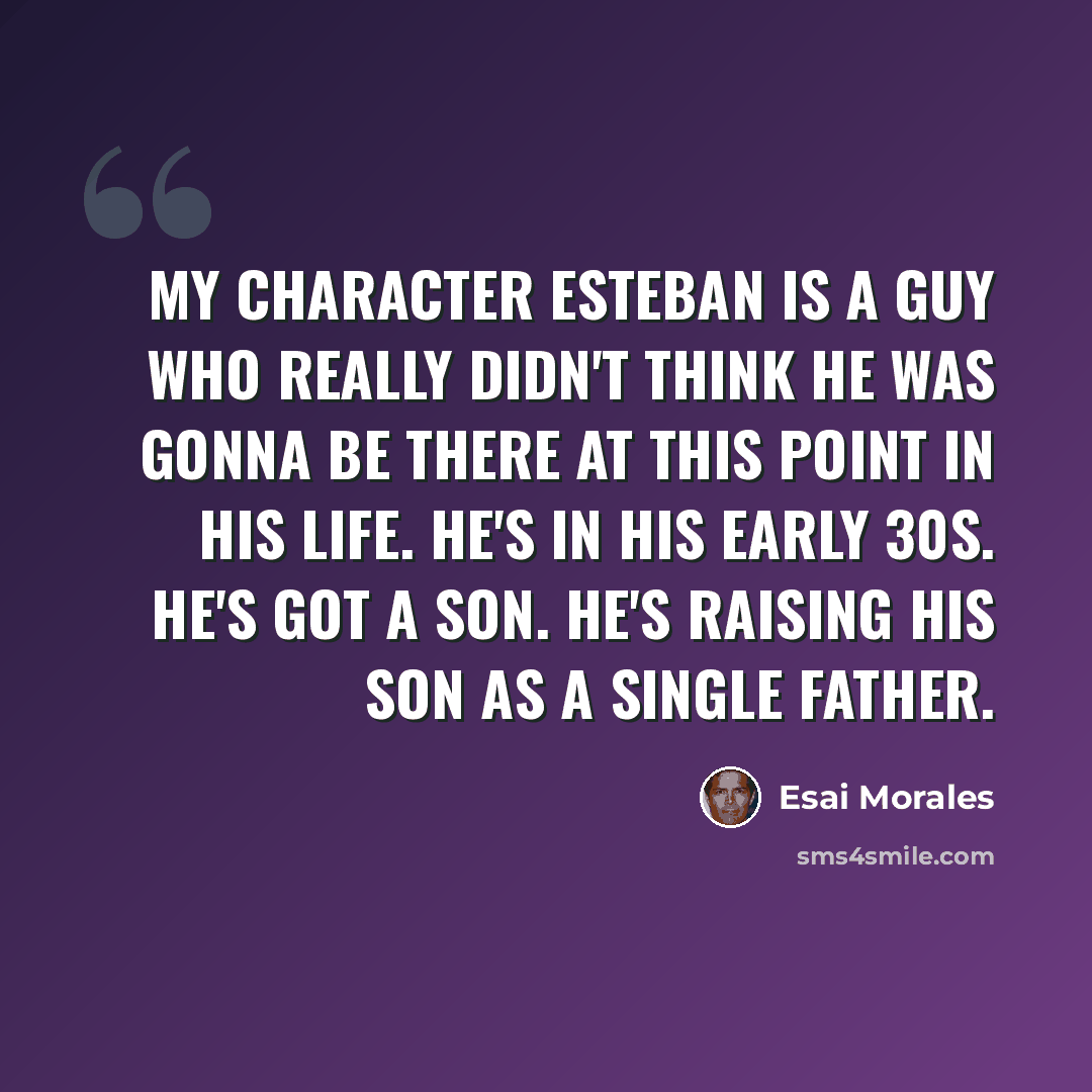 “My character Esteban is a guy who really didn't think he was gonna be there at this point in his life. He's in his early 30s. He's got a son. He's raising his son as a single father.” quote by Esai Morales