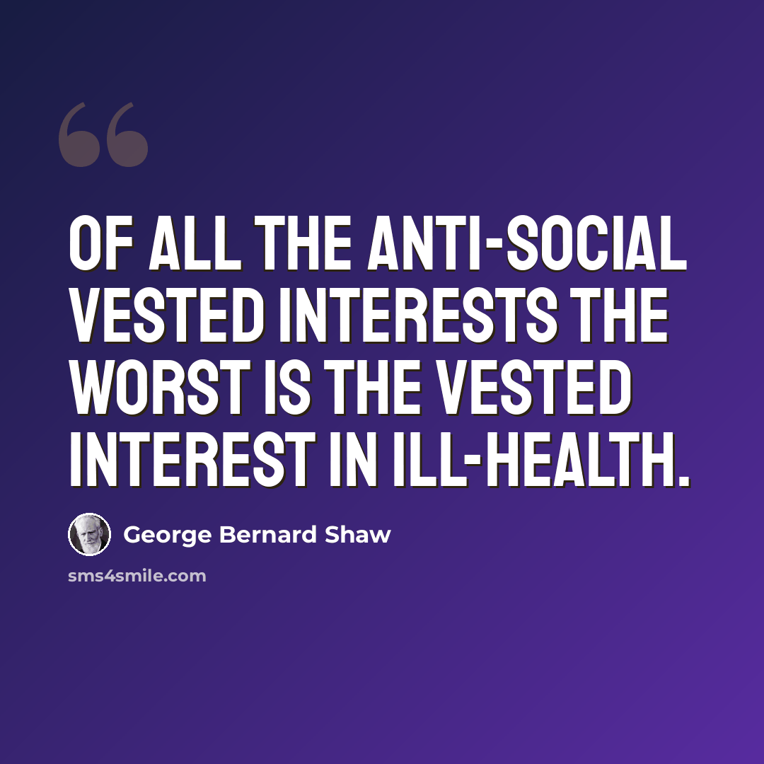 “Of all the anti-social vested interests the worst is the vested interest in ill-health.” quote by George Bernard Shaw