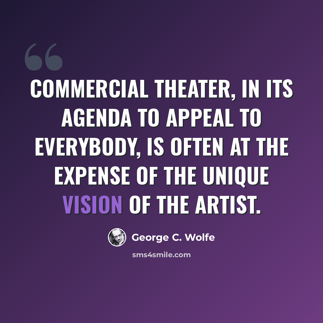 “Commercial theater, in its agenda to appeal to everybody, is often at the expense of the unique vision of the artist.” quote by George C. Wolfe