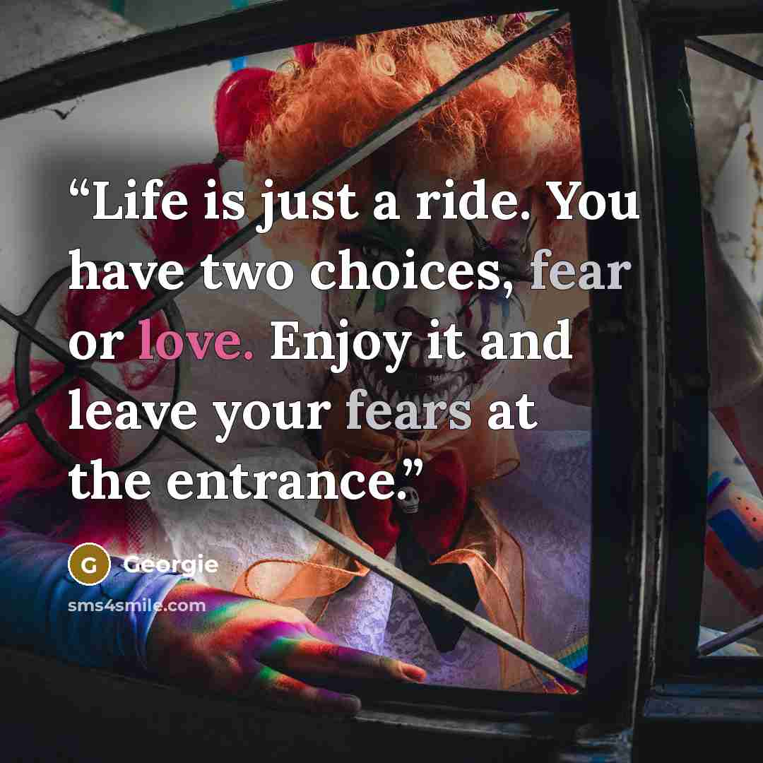 “Life is just a ride. You have two choices, fear or love. Enjoy it and leave your fears at the entrance.” quote by Georgie