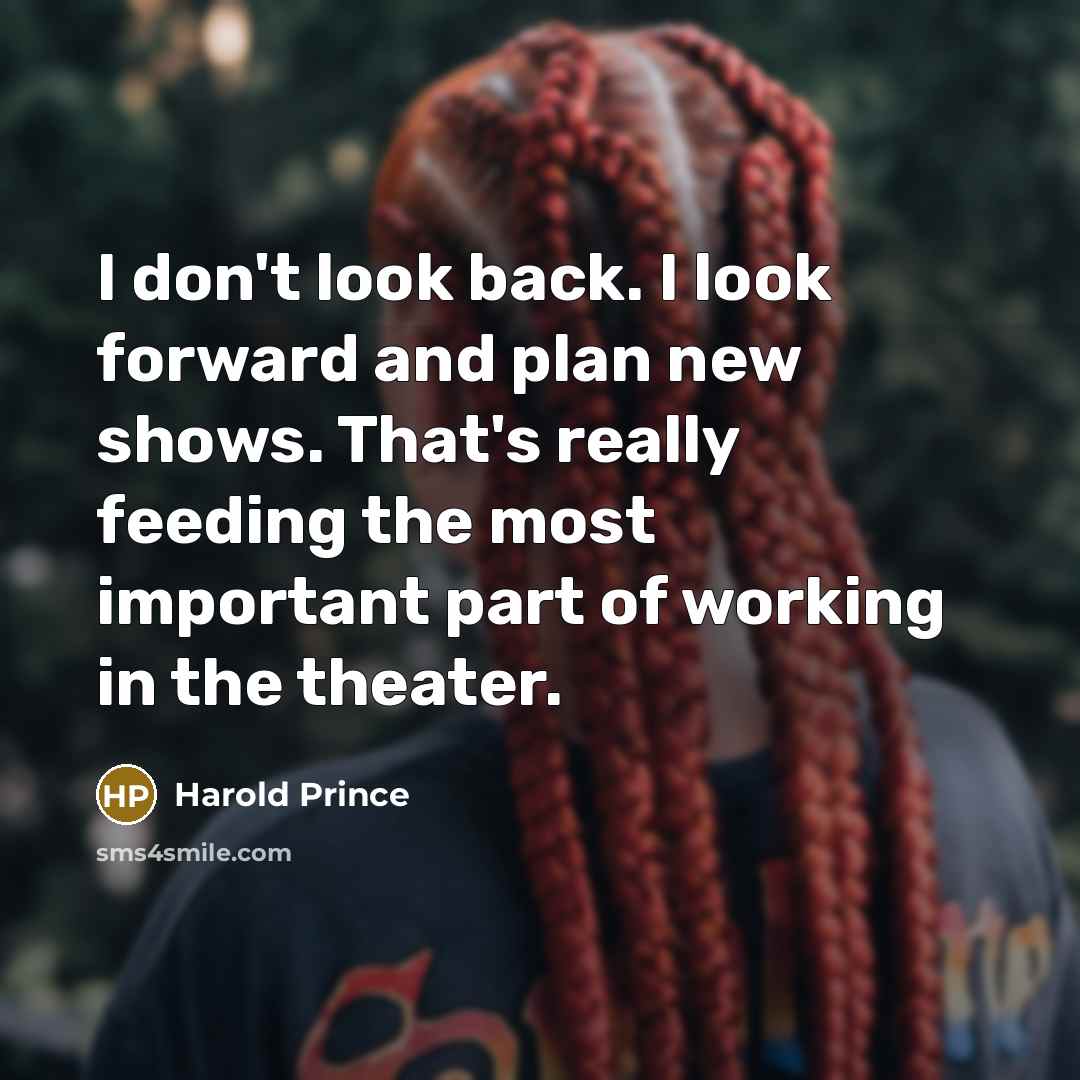 “I don't look back. I look forward and plan new shows. That's really feeding the most important part of working in the theater.” quote by Harold Prince