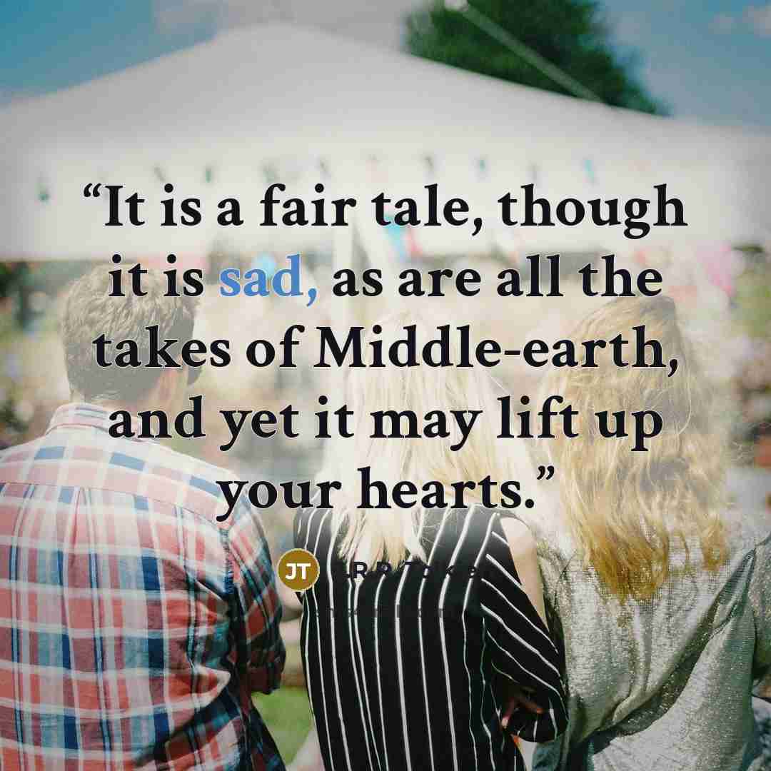 “It is a fair tale, though it is sad, as are all the takes of Middle-earth, and yet it may lift up your hearts.” quote by J.R.R. Tolkien