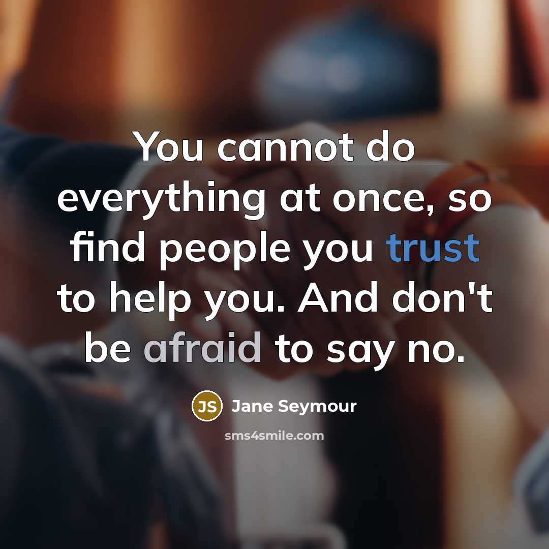 “You cannot do everything at once, so find people you trust to help you. And don't be afraid to say no.” quote by Jane Seymour