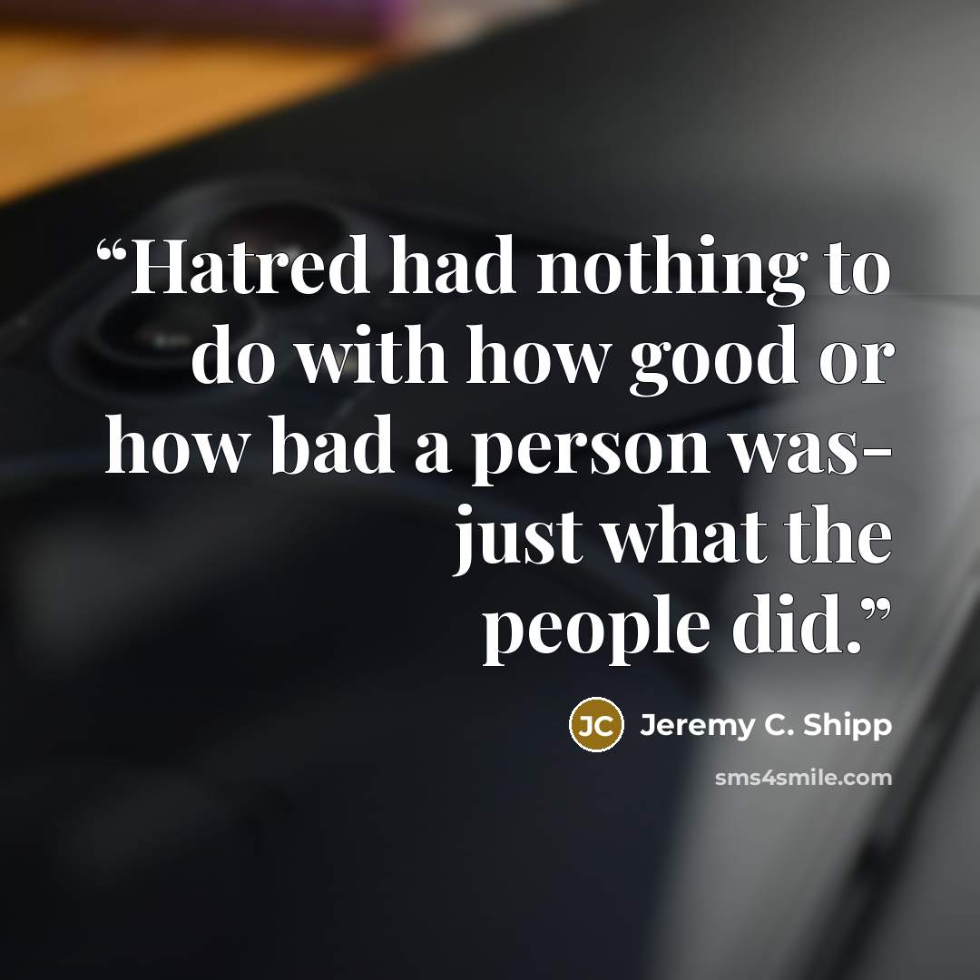 “Hatred had nothing to do with how good or how bad a person was- just what the people did.” quote by Jeremy C. Shipp