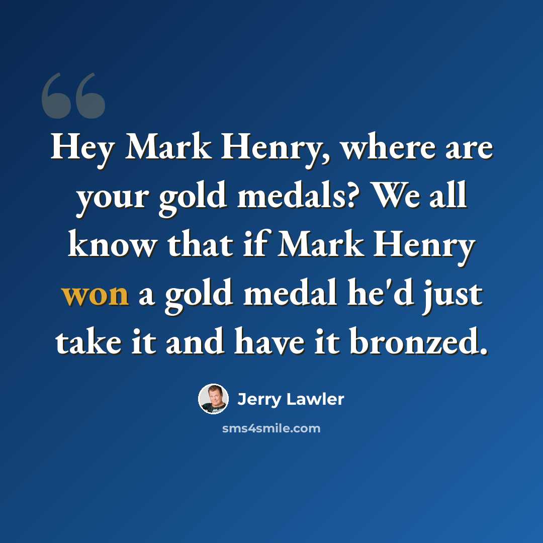 “Hey Mark Henry, where are your gold medals? We all know that if Mark Henry won a gold medal he'd just take it and have it bronzed.” quote by Jerry Lawler