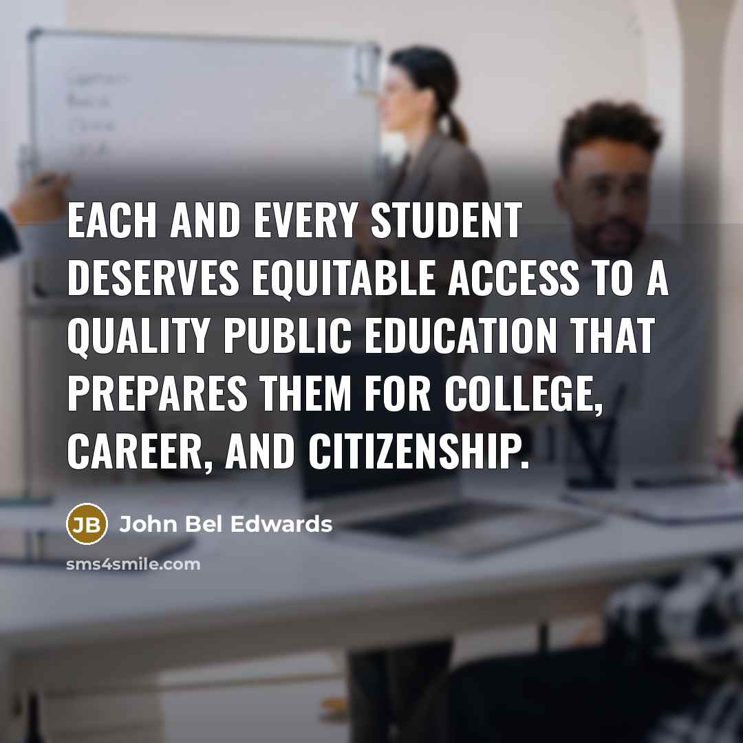 “Each and every student deserves equitable access to a quality public education that prepares them for college, career, and citizenship.” quote by John Bel Edwards