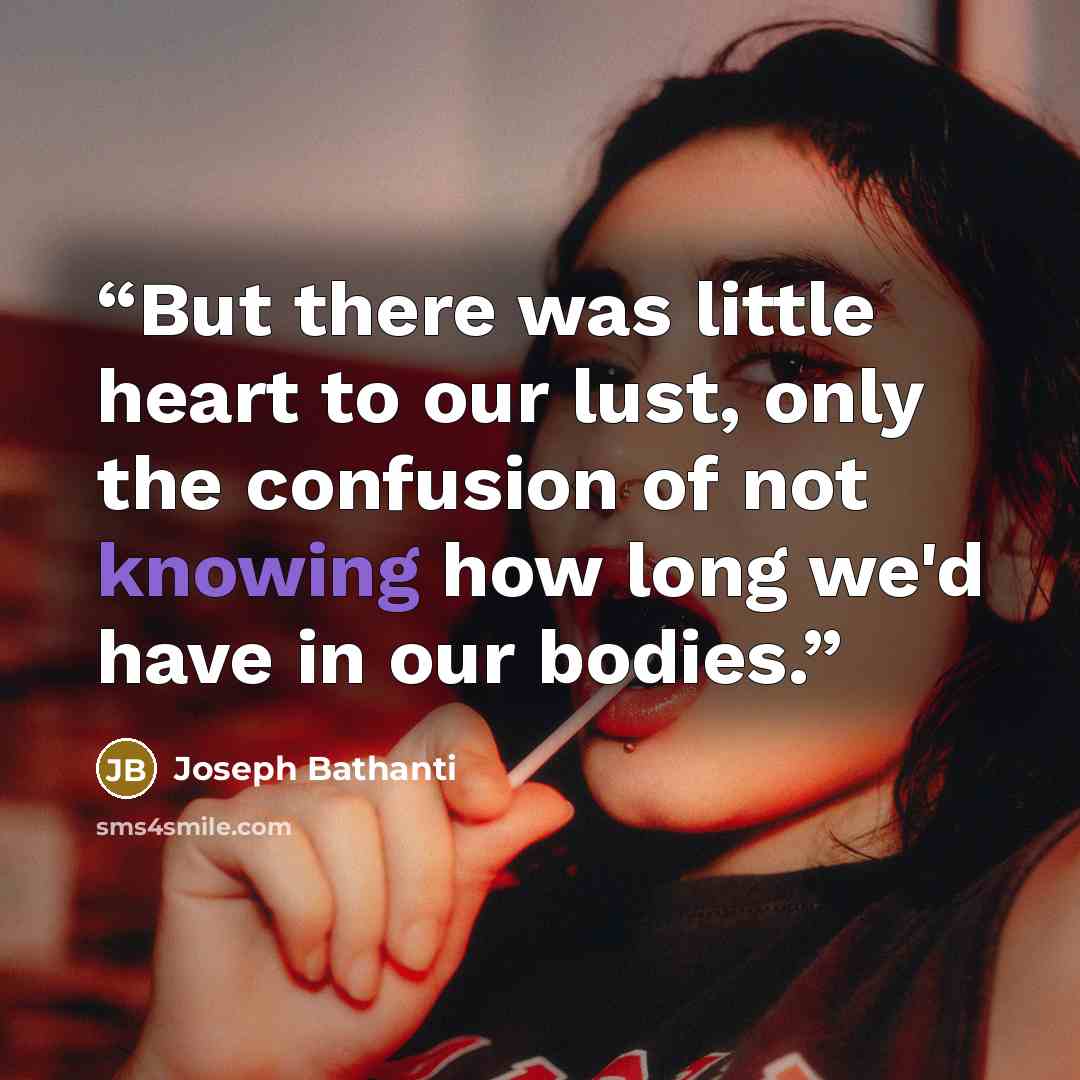 “But there was little heart to our lust, only the confusion of not knowing how long we'd have in our bodies.” quote by Joseph Bathanti
