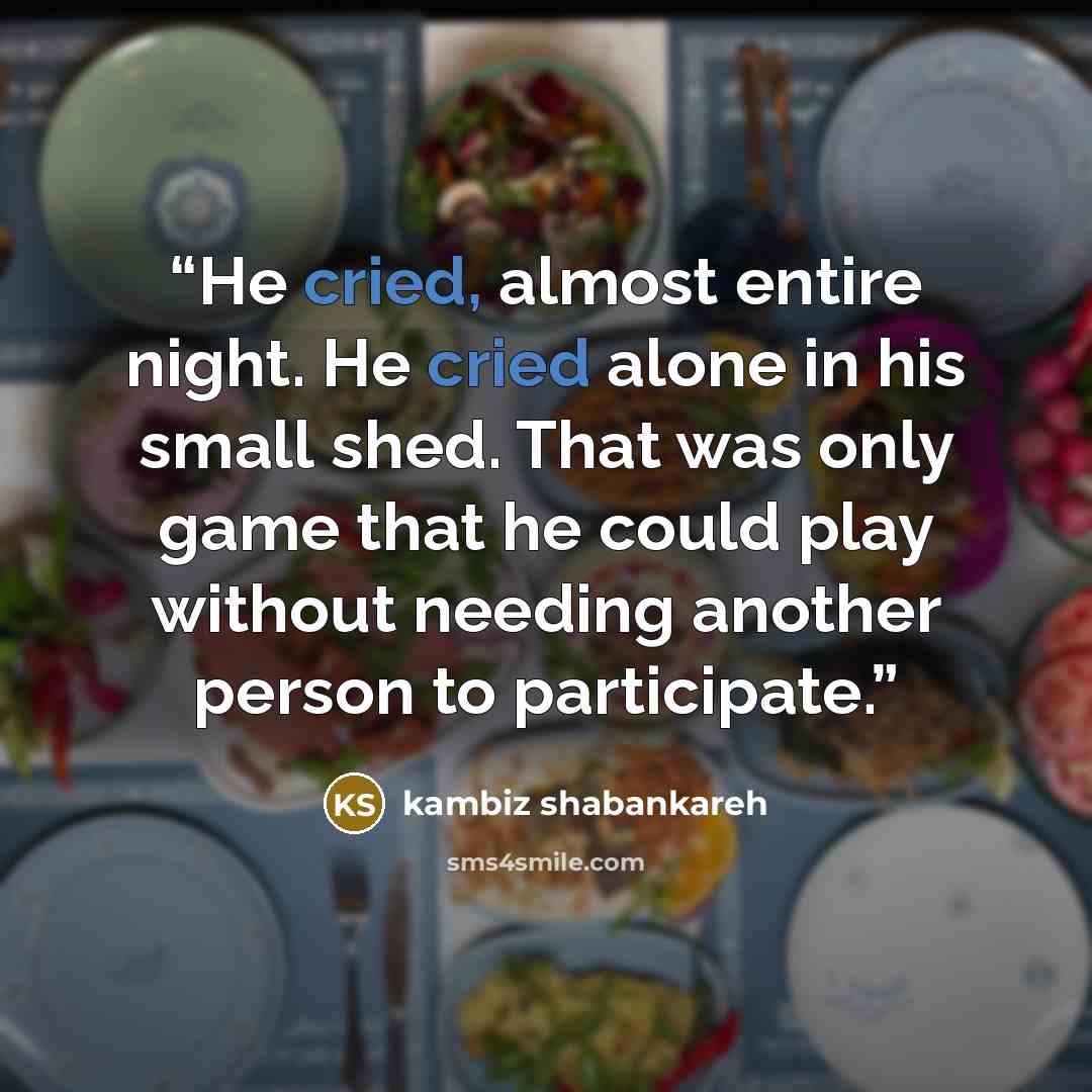 “He cried, almost entire night. He cried alone in his small shed. That was only game that he could play without needing another person to participate.” quote by kambiz shabankareh