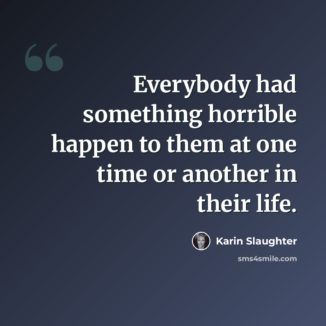 “Everybody had something horrible happen to them at one time or another in their life.” quote by Karin Slaughter