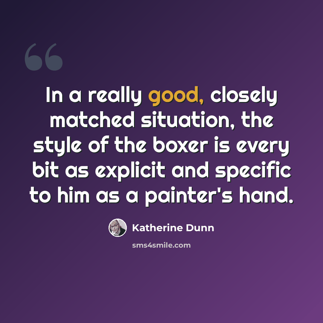 “In a really good, closely matched situation, the style of the boxer is every bit as explicit and specific to him as a painter's hand.” quote by Katherine Dunn