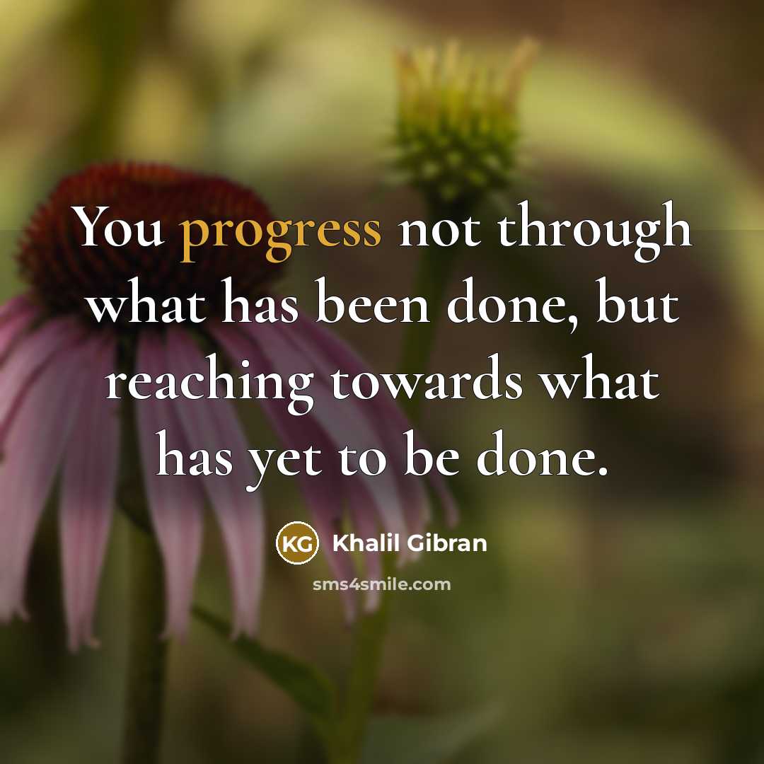 “You progress not through what has been done, but reaching towards what has yet to be done.” quote by Khalil Gibran
