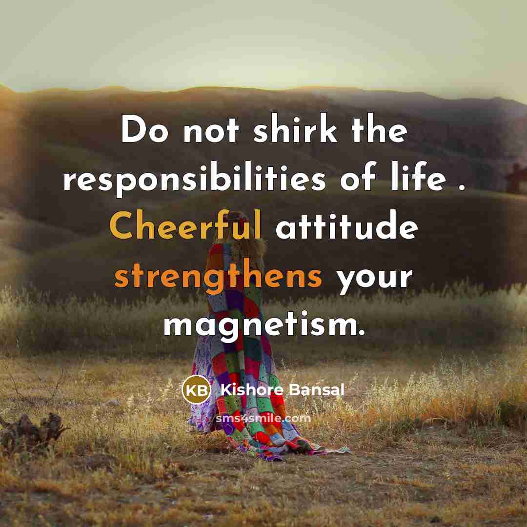 “Do not shirk the responsibilities of life . Cheerful attitude strengthens your magnetism.” quote by Kishore Bansal