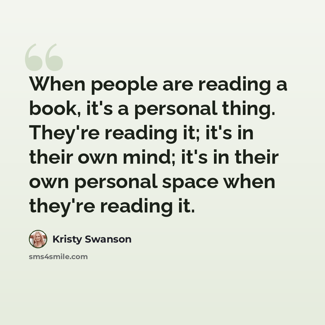 “When people are reading a book, it's a personal thing. They're reading it; it's in their own mind; it's in their own personal space when they're reading it.” quote by Kristy Swanson
