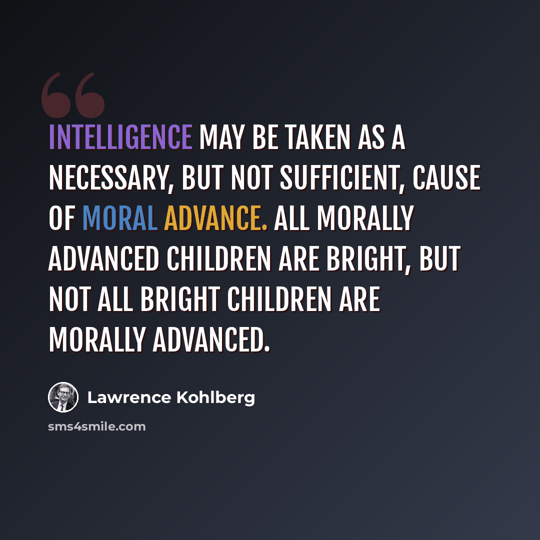 “Intelligence may be taken as a necessary, but not sufficient, cause of moral advance. All morally advanced children are bright, but not all bright children are morally advanced.” quote by Lawrence Kohlberg